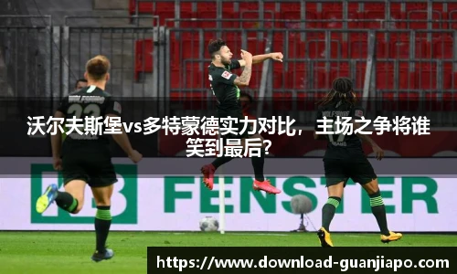 沃尔夫斯堡vs多特蒙德实力对比，主场之争将谁笑到最后？