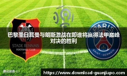 巴黎圣日耳曼与朗斯激战在即谁将赢得法甲巅峰对决的胜利