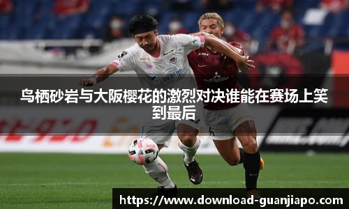 鸟栖砂岩与大阪樱花的激烈对决谁能在赛场上笑到最后