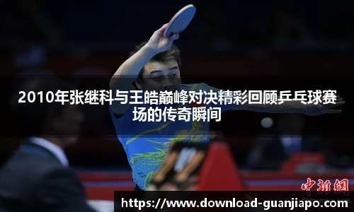 2010年张继科与王皓巅峰对决精彩回顾乒乓球赛场的传奇瞬间