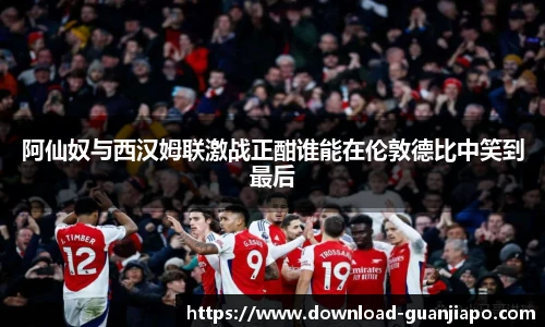 阿仙奴与西汉姆联激战正酣谁能在伦敦德比中笑到最后