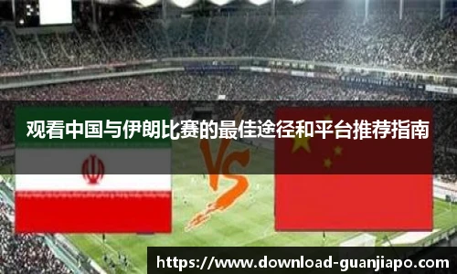 观看中国与伊朗比赛的最佳途径和平台推荐指南