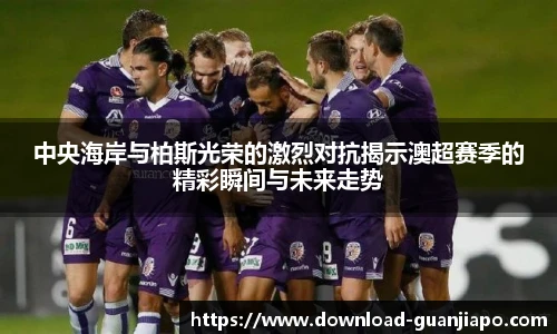 中央海岸与柏斯光荣的激烈对抗揭示澳超赛季的精彩瞬间与未来走势