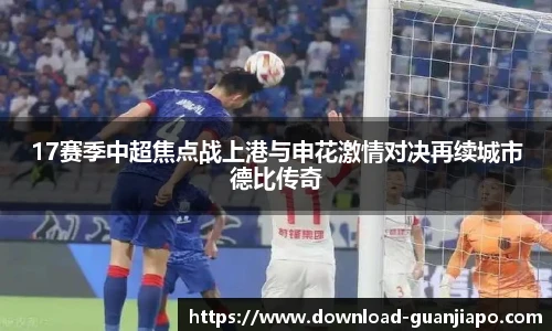 17赛季中超焦点战上港与申花激情对决再续城市德比传奇