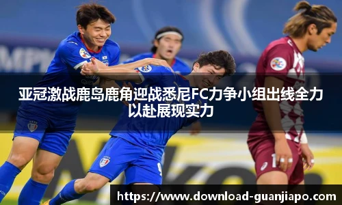 亚冠激战鹿岛鹿角迎战悉尼FC力争小组出线全力以赴展现实力