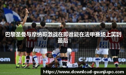 巴黎圣曼与摩纳哥激战在即谁能在法甲赛场上笑到最后