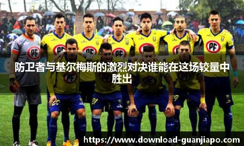 防卫者与基尔梅斯的激烈对决谁能在这场较量中胜出