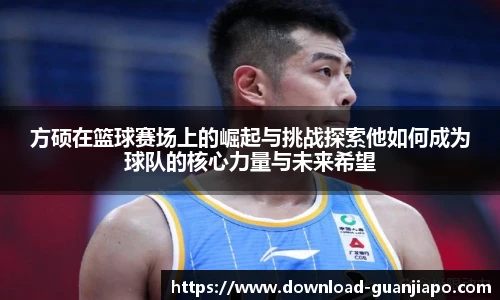 方硕在篮球赛场上的崛起与挑战探索他如何成为球队的核心力量与未来希望